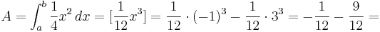A=\int_{a}^{b} \frac{1}{4}x^2\, dx= [\frac{1}{12}x^3]= \frac{1}{12} \cdot (-1)^3-\frac{1}{12} \cdot 3^3= -\frac{1}{12}-\frac{9}{12}=