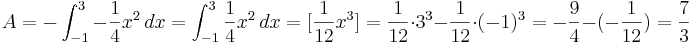 A=-\int_{-1}^{3} -\frac{1}{4}x^2\, dx=\int_{-1}^{3} \frac{1}{4}x^2\, dx= [\frac{1}{12}x^3]= \frac{1}{12} \cdot 3^3-\frac{1}{12} \cdot (-1)^3= -\frac{9}{4}-(-\frac{1}{12})= \frac{7}{3}