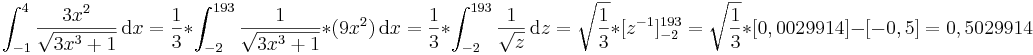 \int_{-1}^4 \frac{3x^2}{\sqrt{3x^3+1}}\,\mathrm dx
=\frac{1}{3}*\int_{-2}^{193}\frac{1}\sqrt{{3x^3+1}}*(9x^2)\,\mathrm dx 
=\frac{1}{3}*\int_{-2}^{193}\frac{1}\sqrt{{z}}\,\mathrm dz 
=\sqrt\frac{{1}}{{3}}*[z^{-1}]_{-2}^{193}
=\sqrt\frac{{1}}{{3}}*[0,0029914]-[-0,5]
=0,5029914