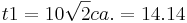  t1 = 10\sqrt{2}           ca.= 14.14 