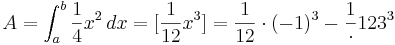 A=\int_{a}^{b} \frac{1}{4}x^2\, dx= [\frac{1}{12}x^3]= \frac{1}{12} \cdot (-1)^3-\frac{1} \cdot {12}3^3