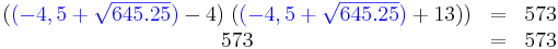 \begin{matrix}
({ \color{Blue}(-4,5+\sqrt{645.25}) }-4)\;({ \color{Blue}(-4,5+\sqrt{645.25}) }+13))&=&573\\
573&=&573
\end{matrix}