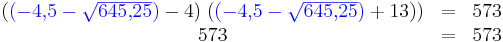 \begin{matrix}
({ \color{Blue}(-4{,}5-\sqrt{645{,}25}) }-4)\;({ \color{Blue}(-4{,}5-\sqrt{645{,}25}) }+13))&=&573\\
573&=&573
\end{matrix}