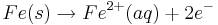 Fe(s) \rightarrow Fe^{2+}(aq) + 2e^{-}