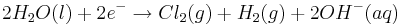 2H_{2}O(l)+2e^{-}\rightarrow Cl_{2}(g)+H_{2}(g)+2OH^{-}(aq)